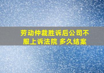 劳动仲裁胜诉后公司不服上诉法院 多久结案